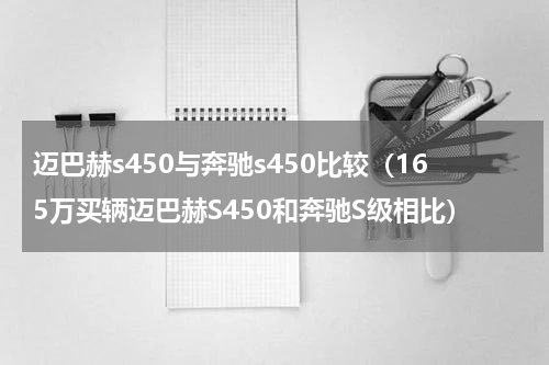 迈巴赫s450与奔驰s450比较（165万买辆迈巴赫S450和奔驰S级相比）