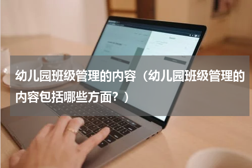 幼儿园班级管理的内容（幼儿园班级管理的内容包括哪些方面？）