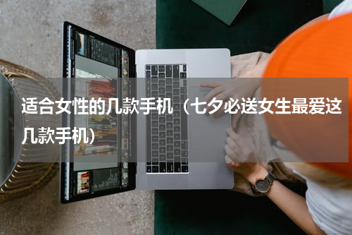 适合女性的几款手机（七夕必送女生最爱这几款手机）