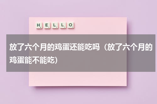 放了六个月的鸡蛋还能吃吗（放了六个月的鸡蛋能不能吃）