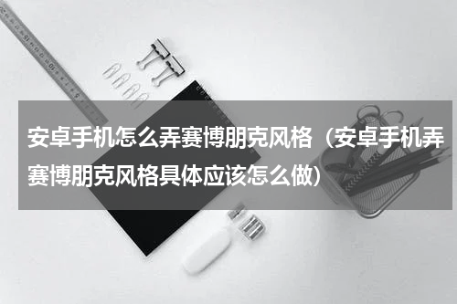 安卓手机怎么弄赛博朋克风格（安卓手机弄赛博朋克风格具体应该怎么做）