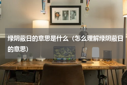 绿阴蔽日的意思是什么（怎么理解绿阴蔽日的意思）