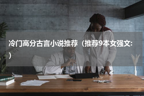 冷门高分古言小说推荐（推荐9本女强文:）