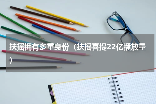 扶摇拥有多重身份（扶摇喜提22亿播放量）
