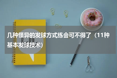 几种怪异的发球方式练会可不得了（11种基本发球技术）