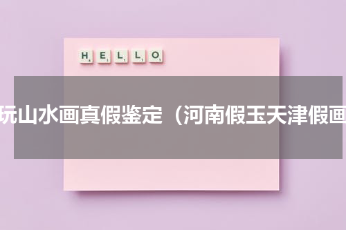 古玩山水画真假鉴定（河南假玉天津假画）