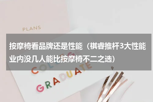 按摩椅看品牌还是性能（祺睿推杆3大性能业内没几人能比按摩椅不二之选）