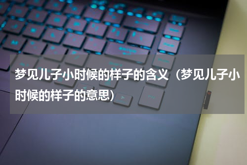 梦见儿子小时候的样子的含义（梦见儿子小时候的样子的意思）