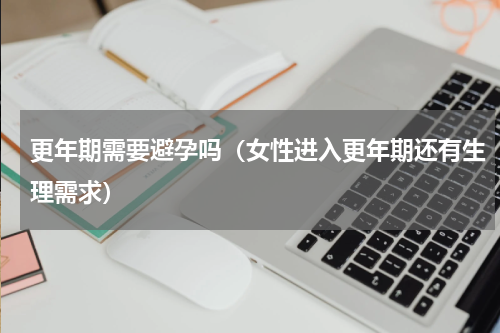 更年期需要避孕吗（女性进入更年期还有生理需求）