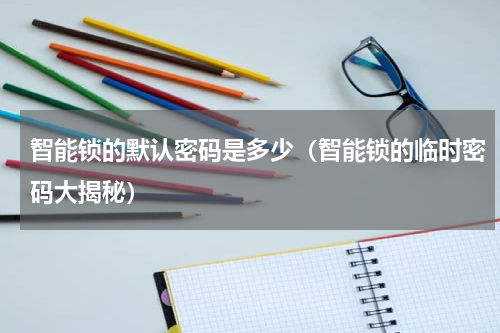 智能锁的默认密码是多少（智能锁的临时密码大揭秘）