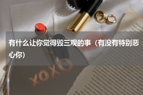 有什么让你觉得毁三观的事（有没有特别恶心你）