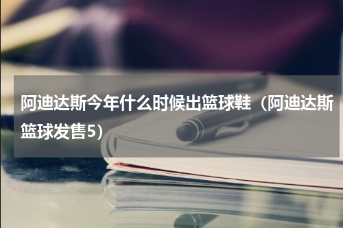 阿迪达斯今年什么时候出篮球鞋（阿迪达斯篮球发售5）