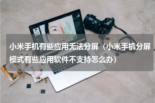 小米手机有些应用无法分屏（小米手机分屏模式有些应用软件不支持怎么办）
