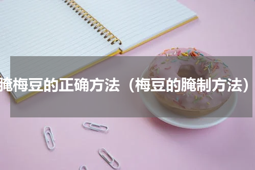 腌梅豆的正确方法（梅豆的腌制方法）