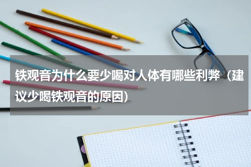 铁观音为什么要少喝对人体有哪些利弊（建议少喝铁观音的原因）