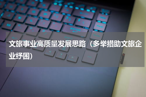 文旅事业高质量发展思路（多举措助文旅企业纾困）