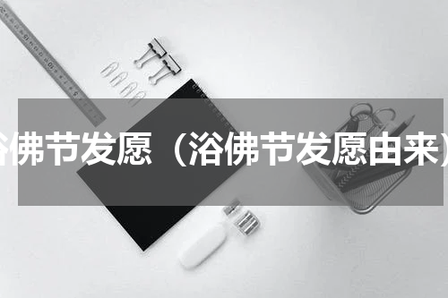浴佛节发愿（浴佛节发愿由来）