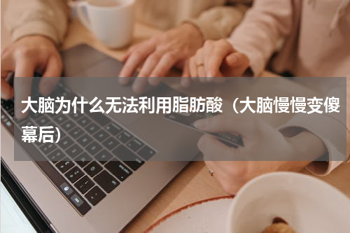 大脑为什么无法利用脂肪酸（大脑慢慢变傻幕后）