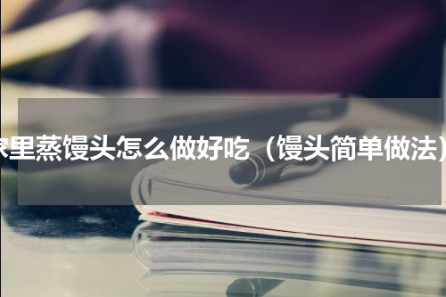 家里蒸馒头怎么做好吃（馒头简单做法）