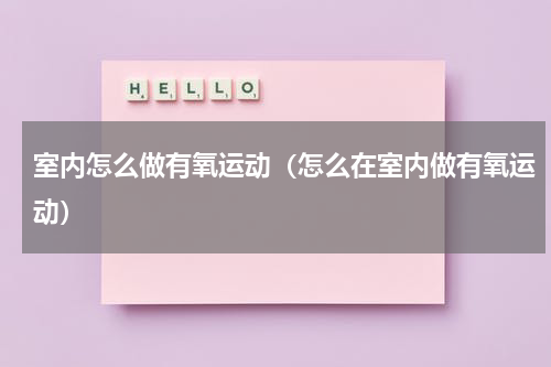 室内怎么做有氧运动（怎么在室内做有氧运动）