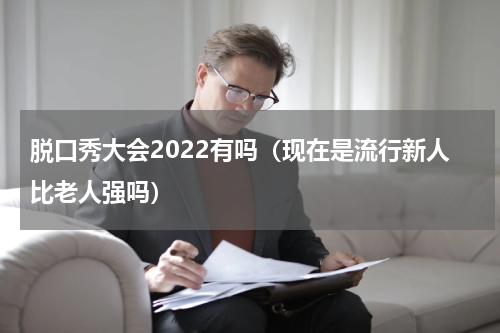 脱口秀大会2022有吗（现在是流行新人比老人强吗）