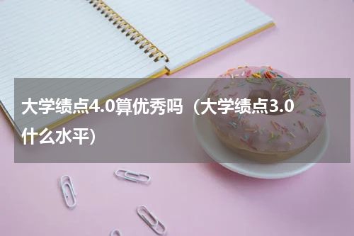 大学绩点4.0算优秀吗（大学绩点3.0什么水平）