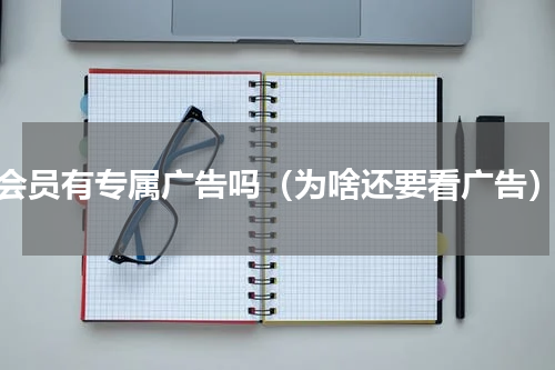 会员有专属广告吗（为啥还要看广告）
