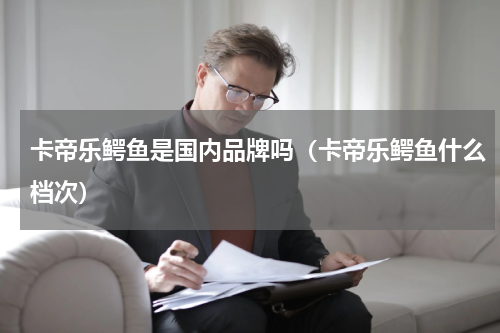 卡帝乐鳄鱼是国内品牌吗（卡帝乐鳄鱼什么档次）