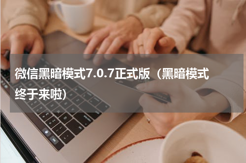 微信黑暗模式7.0.7正式版（黑暗模式终于来啦）