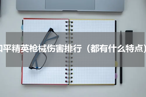 和平精英枪械伤害排行（都有什么特点）