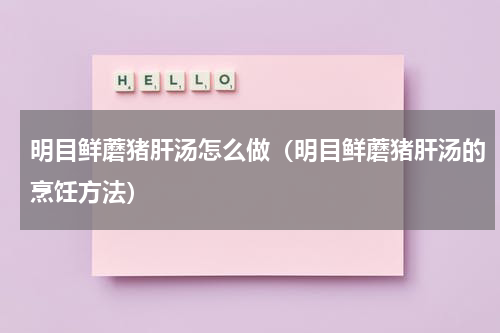 明目鲜蘑猪肝汤怎么做（明目鲜蘑猪肝汤的烹饪方法）
