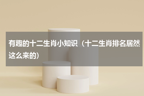 有趣的十二生肖小知识（十二生肖排名居然这么来的）