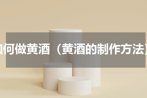 如何做黄酒（黄酒的制作方法）