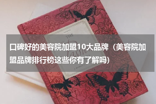 口碑好的美容院加盟10大品牌（美容院加盟品牌排行榜这些你有了解吗）