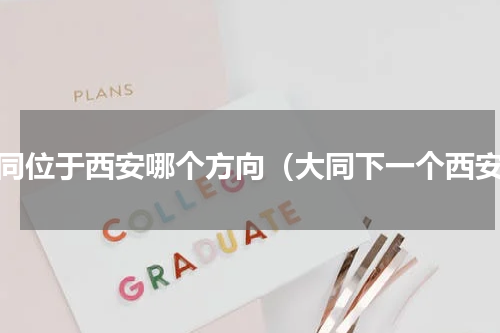 大同位于西安哪个方向（大同下一个西安）