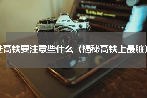 进高铁要注意些什么（揭秘高铁上最脏）