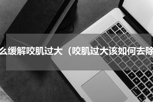 怎么缓解咬肌过大（咬肌过大该如何去除）