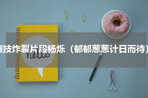 演技炸裂片段杨烁（郁郁葱葱计日而待）
