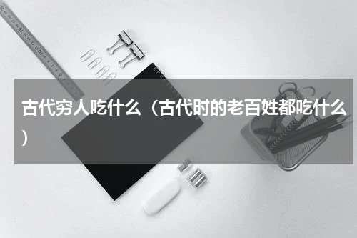 古代穷人吃什么（古代时的老百姓都吃什么）