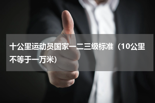 十公里运动员国家一二三级标准（10公里不等于一万米）