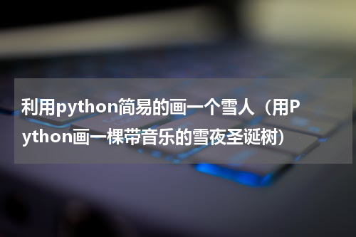 利用python简易的画一个雪人（用Python画一棵带音乐的雪夜圣诞树）