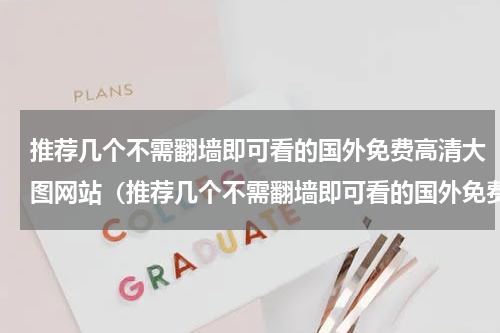 推荐几个不需翻墙即可看的国外免费高清大图网站（推荐几个不需翻墙即可看的国外免费高清大图网站）