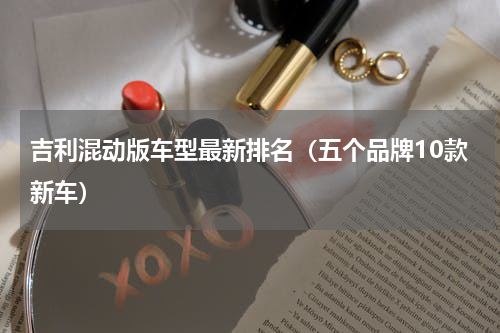 吉利混动版车型最新排名（五个品牌10款新车）