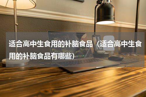 适合高中生食用的补脑食品（适合高中生食用的补脑食品有哪些）