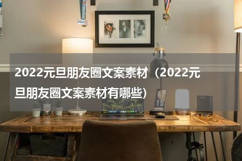 2022元旦朋友圈文案素材（2022元旦朋友圈文案素材有哪些）
