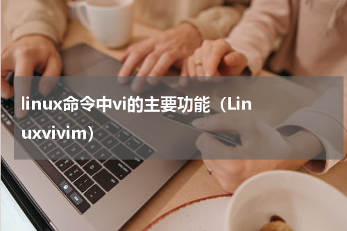 linux命令中vi的主要功能（Linuxvivim）