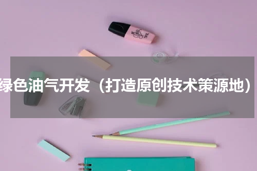 绿色油气开发（打造原创技术策源地）