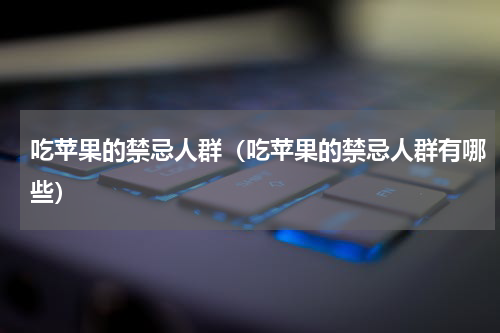 吃苹果的禁忌人群（吃苹果的禁忌人群有哪些）