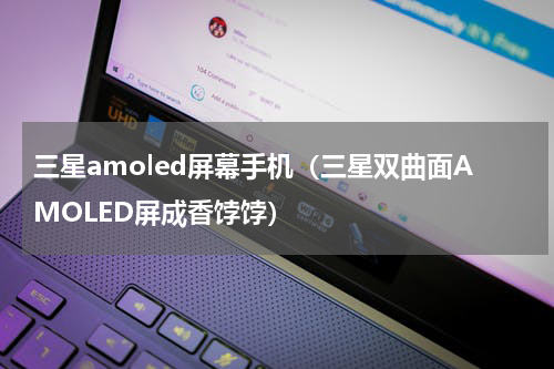 三星amoled屏幕手机（三星双曲面AMOLED屏成香饽饽）