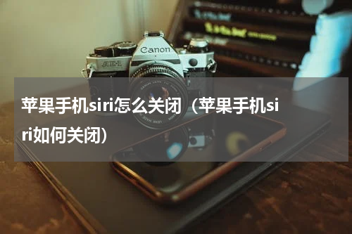 苹果手机siri怎么关闭（苹果手机siri如何关闭）